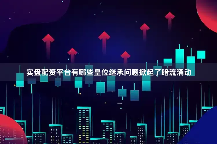 实盘配资平台有哪些皇位继承问题掀起了暗流涌动