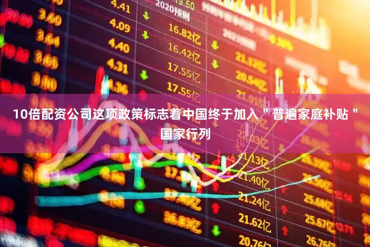 10倍配资公司这项政策标志着中国终于加入＂普遍家庭补贴＂国家行列