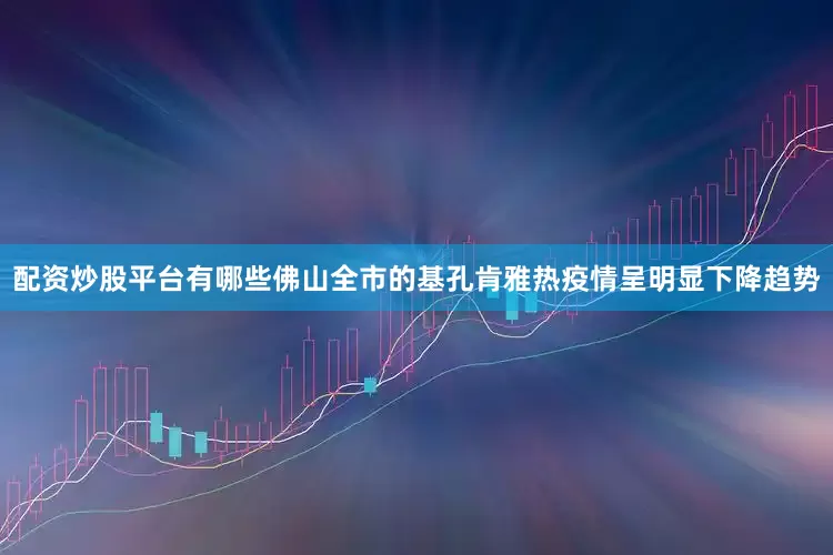 配资炒股平台有哪些佛山全市的基孔肯雅热疫情呈明显下降趋势