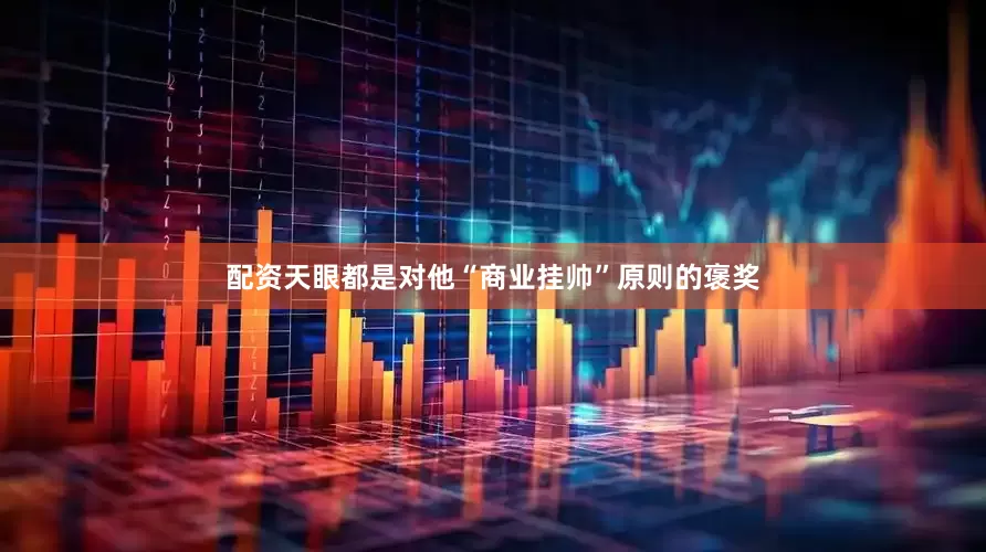 配资天眼都是对他“商业挂帅”原则的褒奖