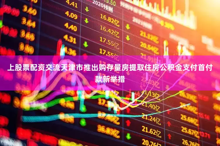上股票配资交流天津市推出购存量房提取住房公积金支付首付款新举措