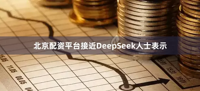 北京配资平台接近DeepSeek人士表示