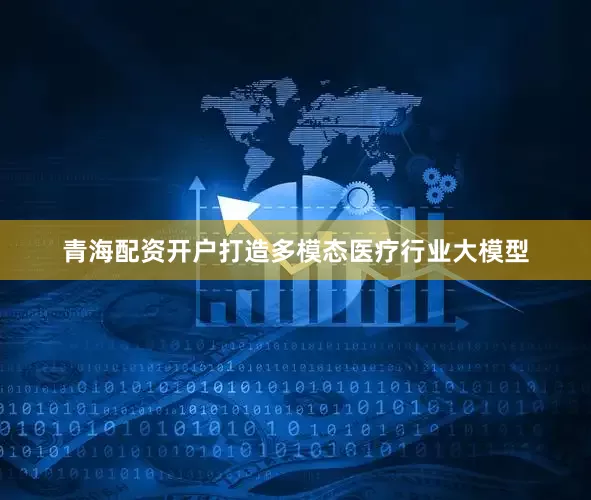 青海配资开户打造多模态医疗行业大模型