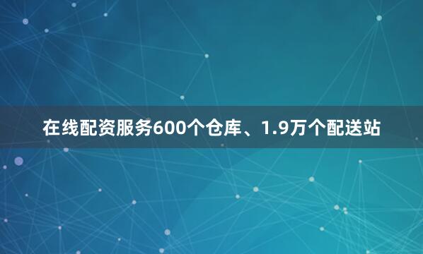 在线配资服务600个仓库、1.9万个配送站
