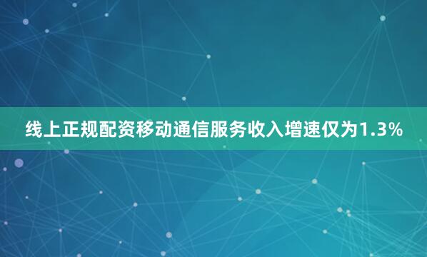 线上正规配资移动通信服务收入增速仅为1.3%