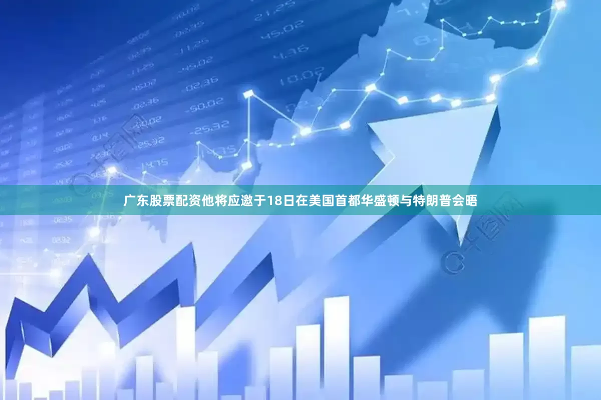 广东股票配资他将应邀于18日在美国首都华盛顿与特朗普会晤
