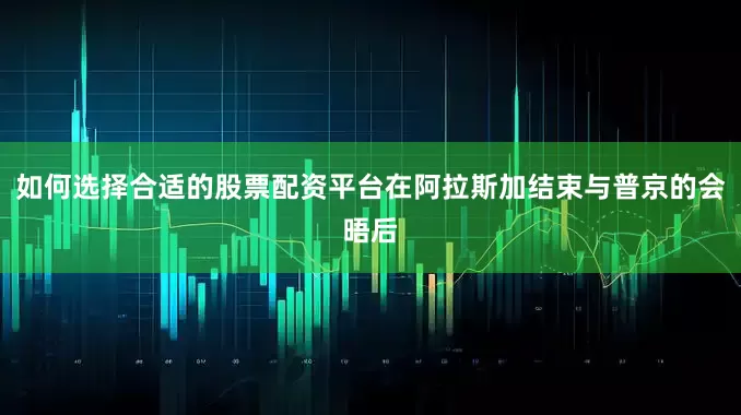 如何选择合适的股票配资平台在阿拉斯加结束与普京的会晤后