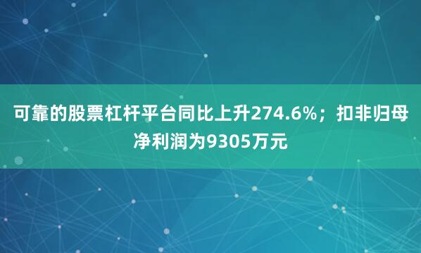 可靠的股票杠杆平台同比上升274.6%；扣非归母净利润为9305万元
